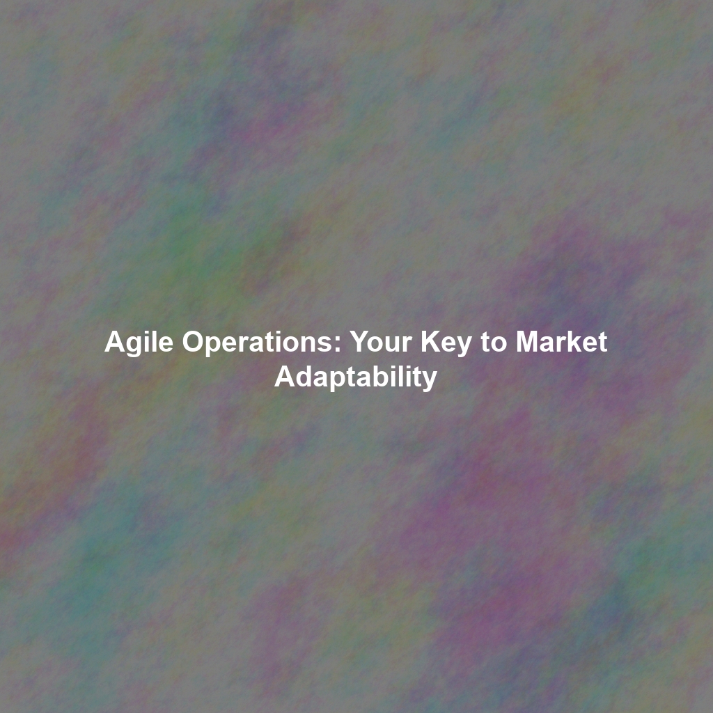 Agile Operations: Your Key to Market Adaptability