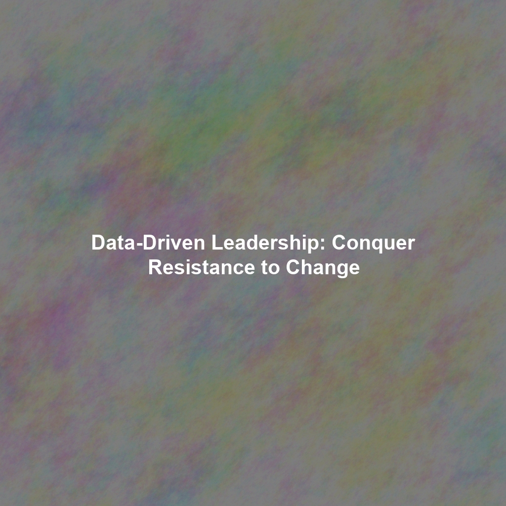 Data-Driven Leadership: Conquer Resistance to Change