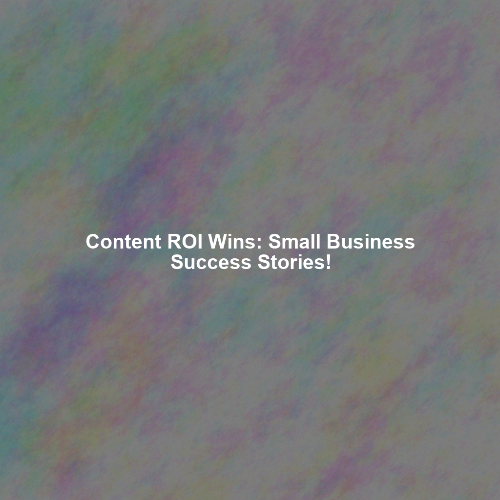 Content ROI Wins: Small Business Success Stories!