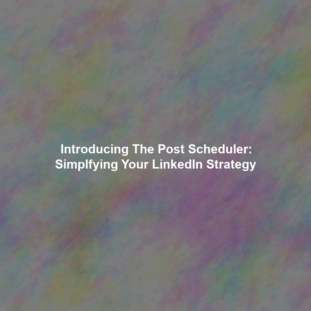 Introducing The Post Scheduler: Simplfying Your LinkedIn Strategy