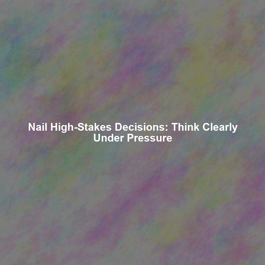Nail High-Stakes Decisions: Think Clearly Under Pressure