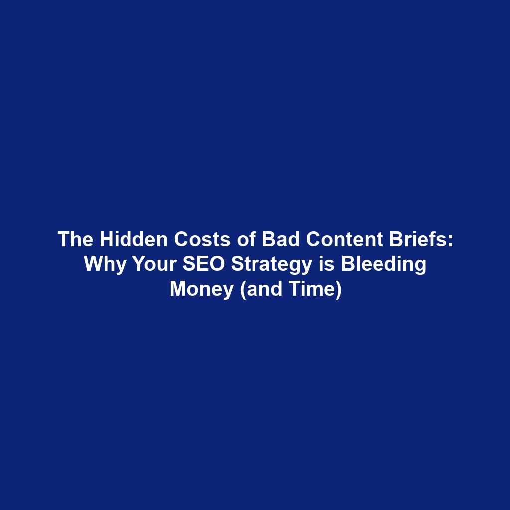 The Hidden Costs of Bad Content Briefs: Why Your SEO Strategy is Bleeding Money (and Time)