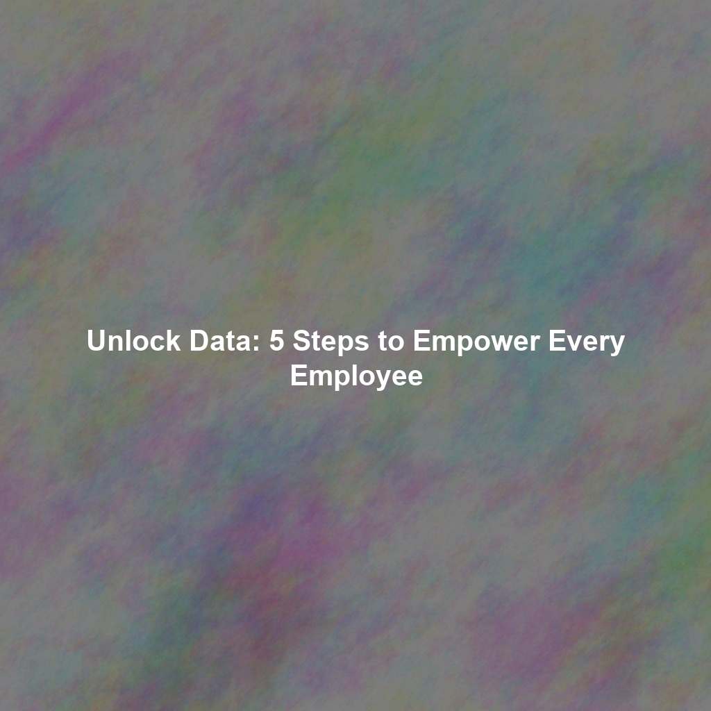 Unlock Data: 5 Steps to Empower Every Employee