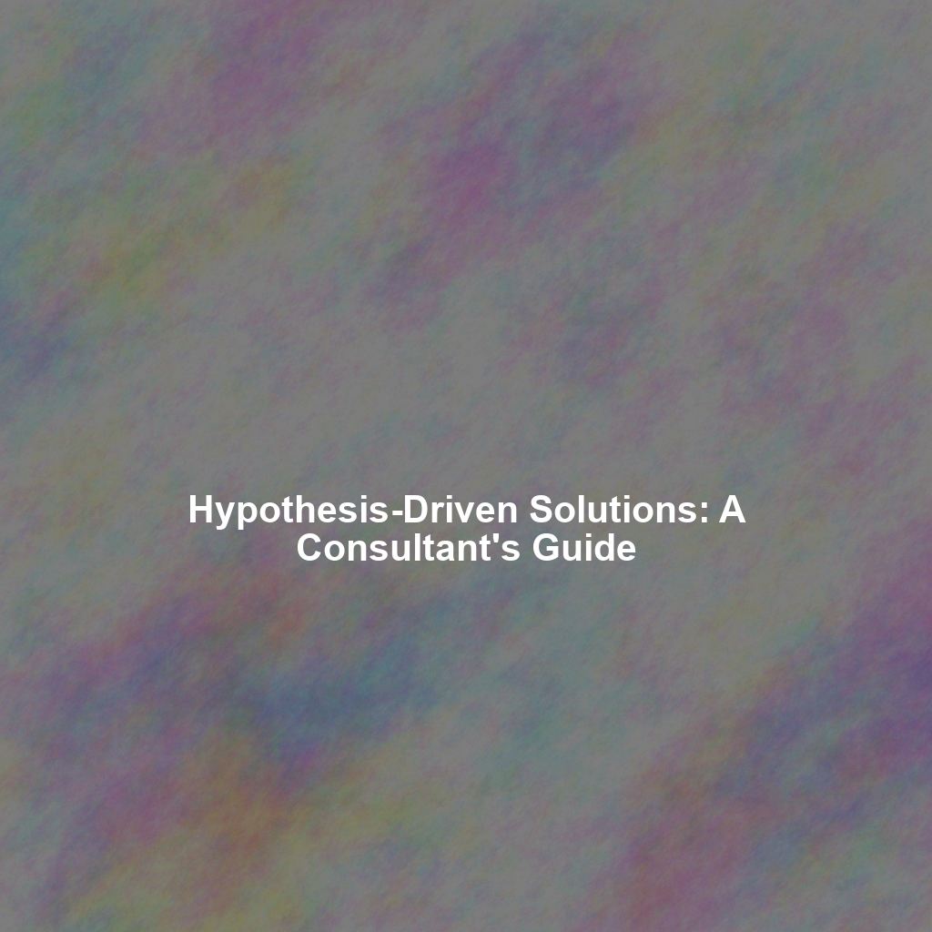 Hypothesis-Driven Solutions: A Consultant's Guide