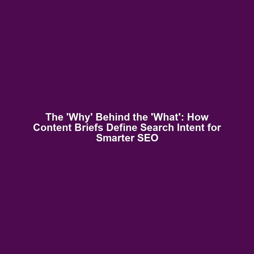 The 'Why' Behind the 'What': How Content Briefs Define Search Intent for Smarter SEO