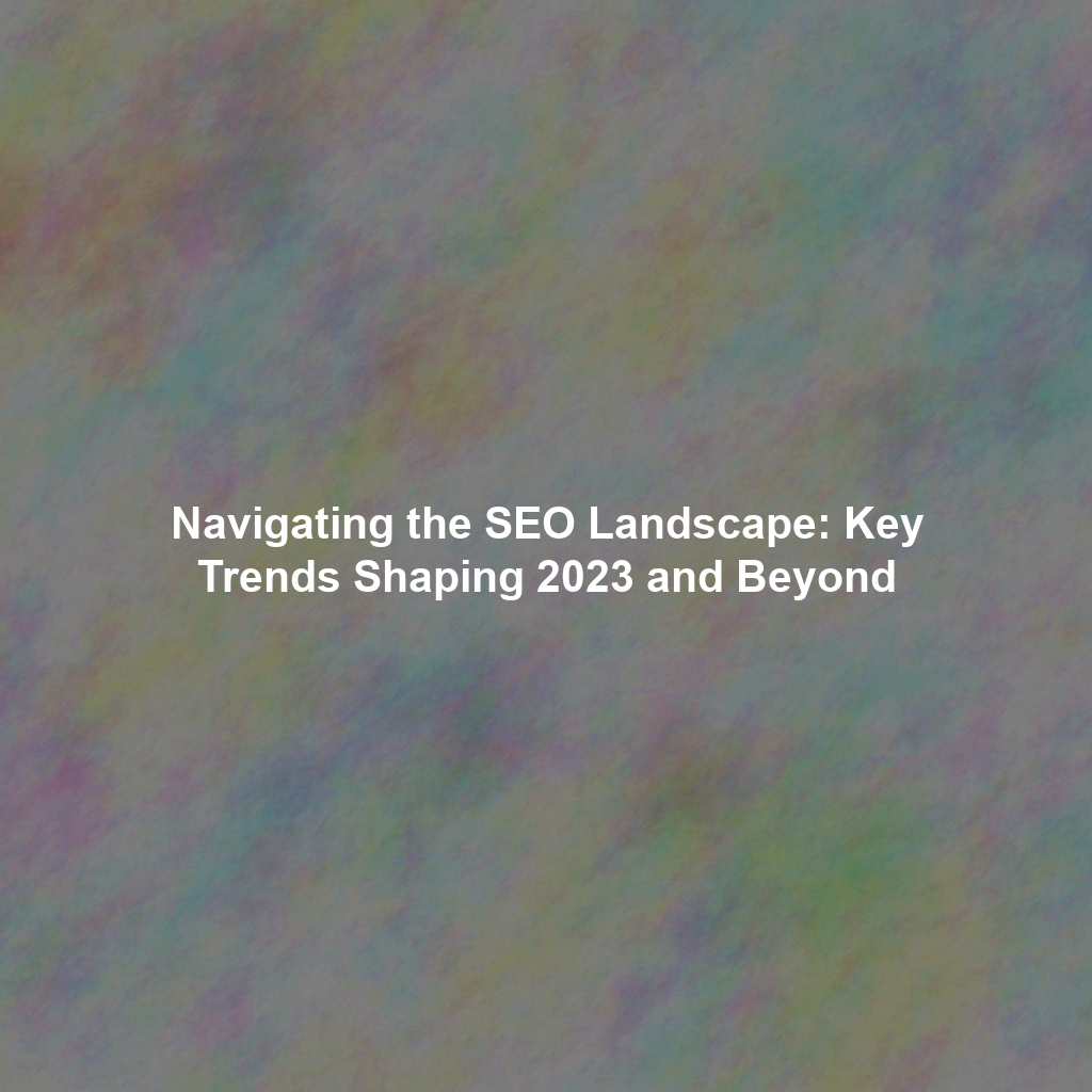 Navigating the SEO Landscape: Key Trends Shaping 2023 and Beyond