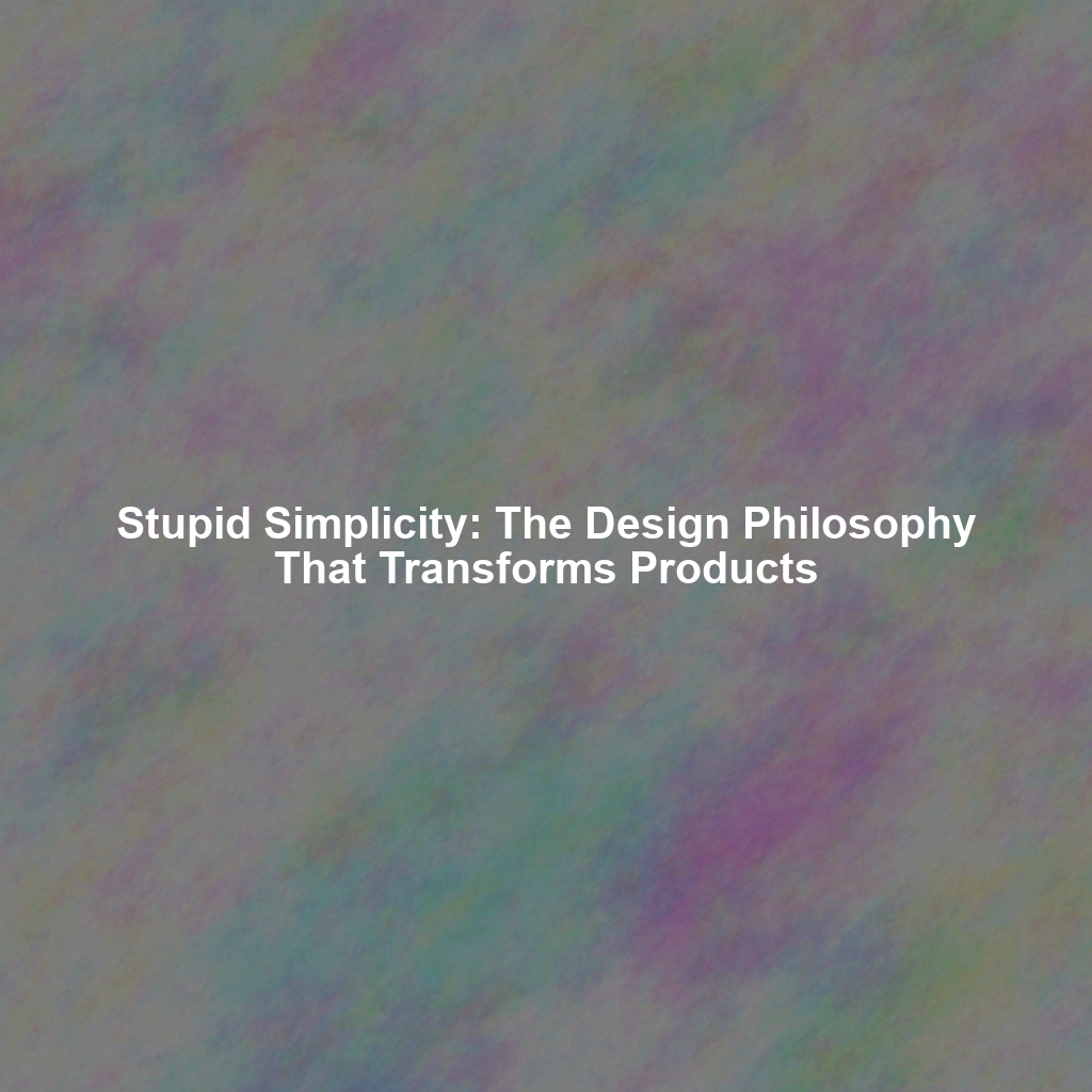 Stupid Simplicity: The Design Philosophy That Transforms Products
