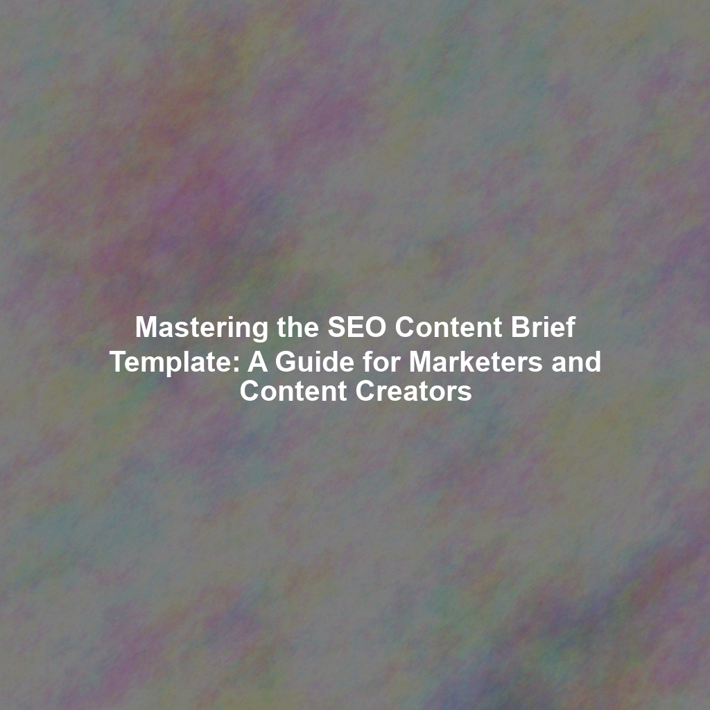 Mastering the SEO Content Brief Template: A Guide for Marketers and Content Creators