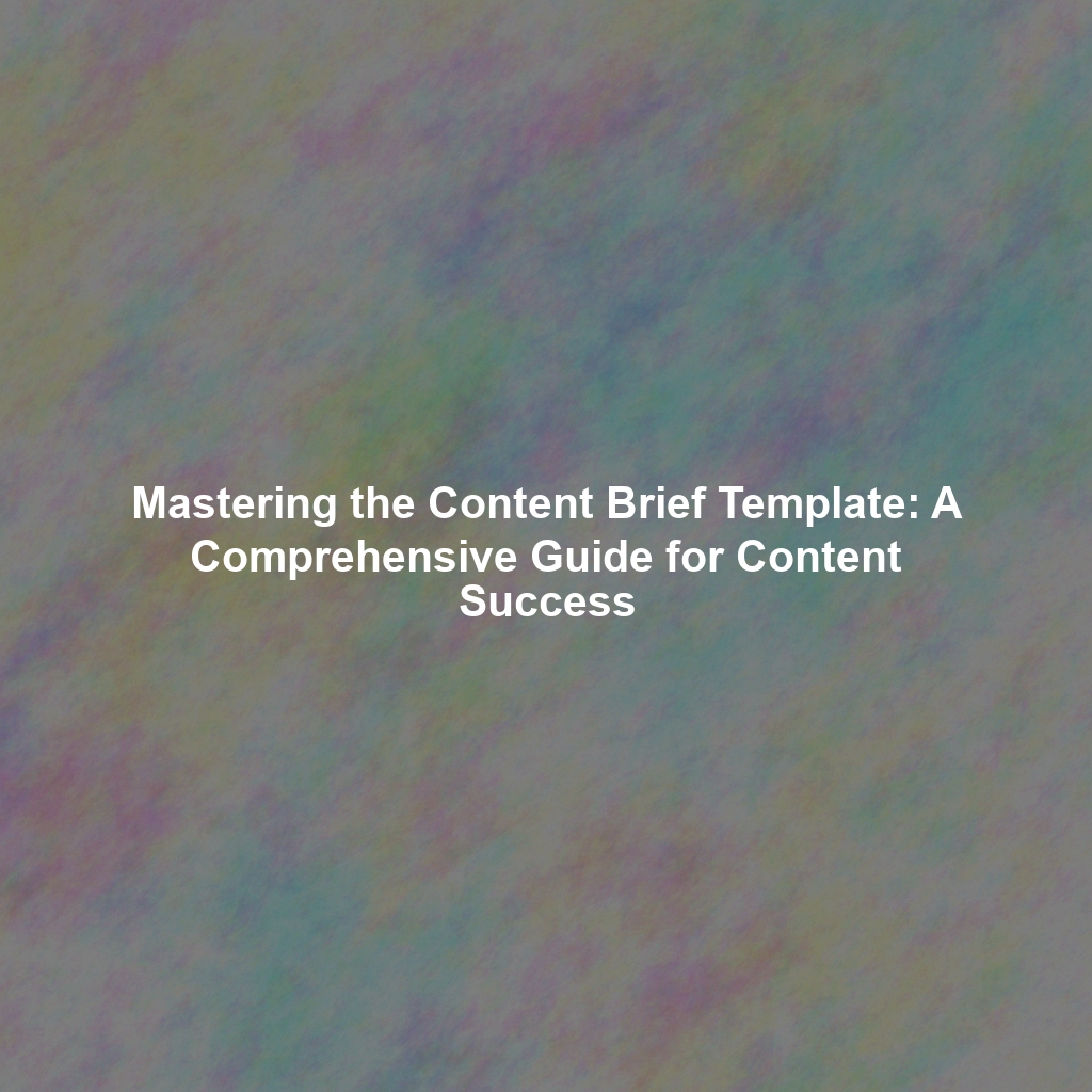 Mastering the Content Brief Template: A Comprehensive Guide for Content Success