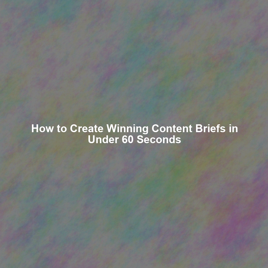 How to Create Winning Content Briefs in Under 60 Seconds