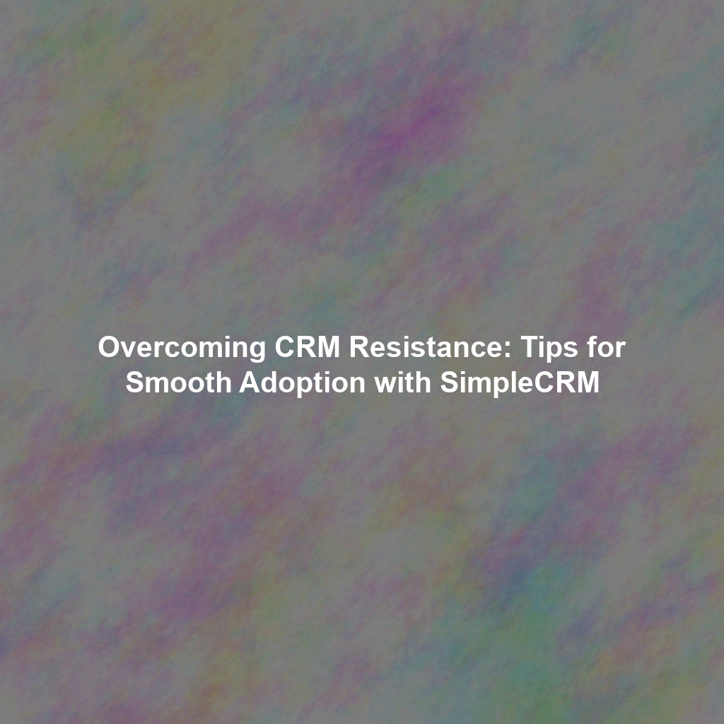Overcoming CRM Resistance: Tips for Smooth Adoption with SimpleCRM