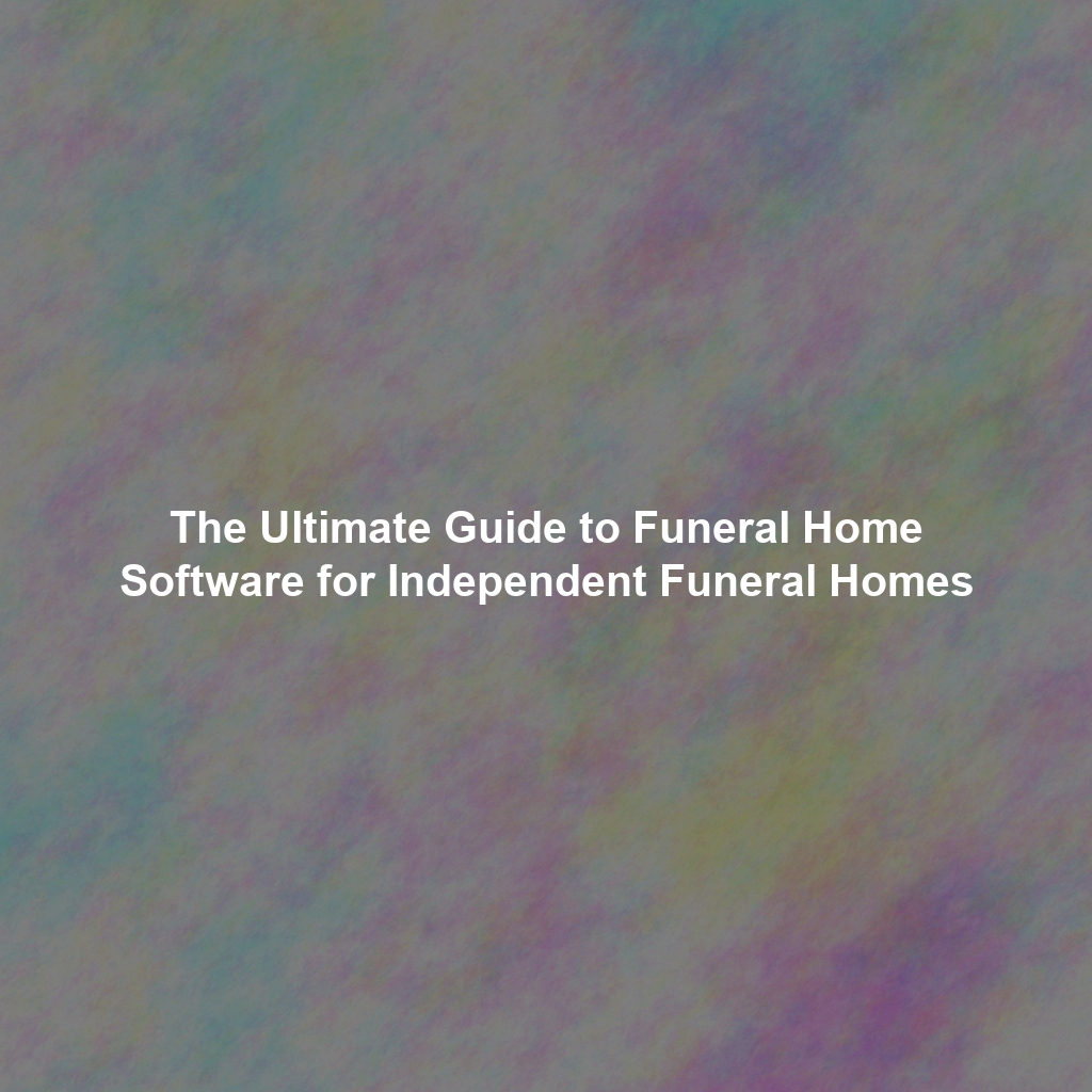 The Ultimate Guide to Funeral Home Software for Independent Funeral Homes