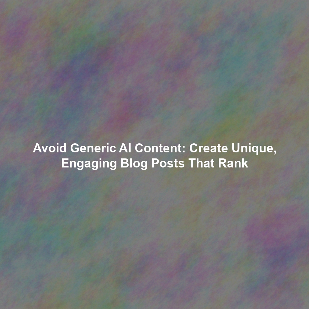 Avoid Generic AI Content: Create Unique, Engaging Blog Posts That Rank