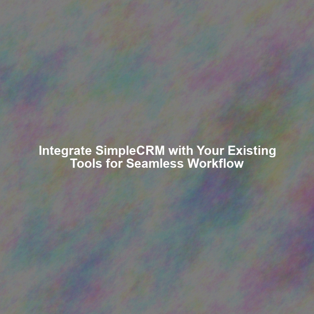 Integrate SimpleCRM with Your Existing Tools for Seamless Workflow
