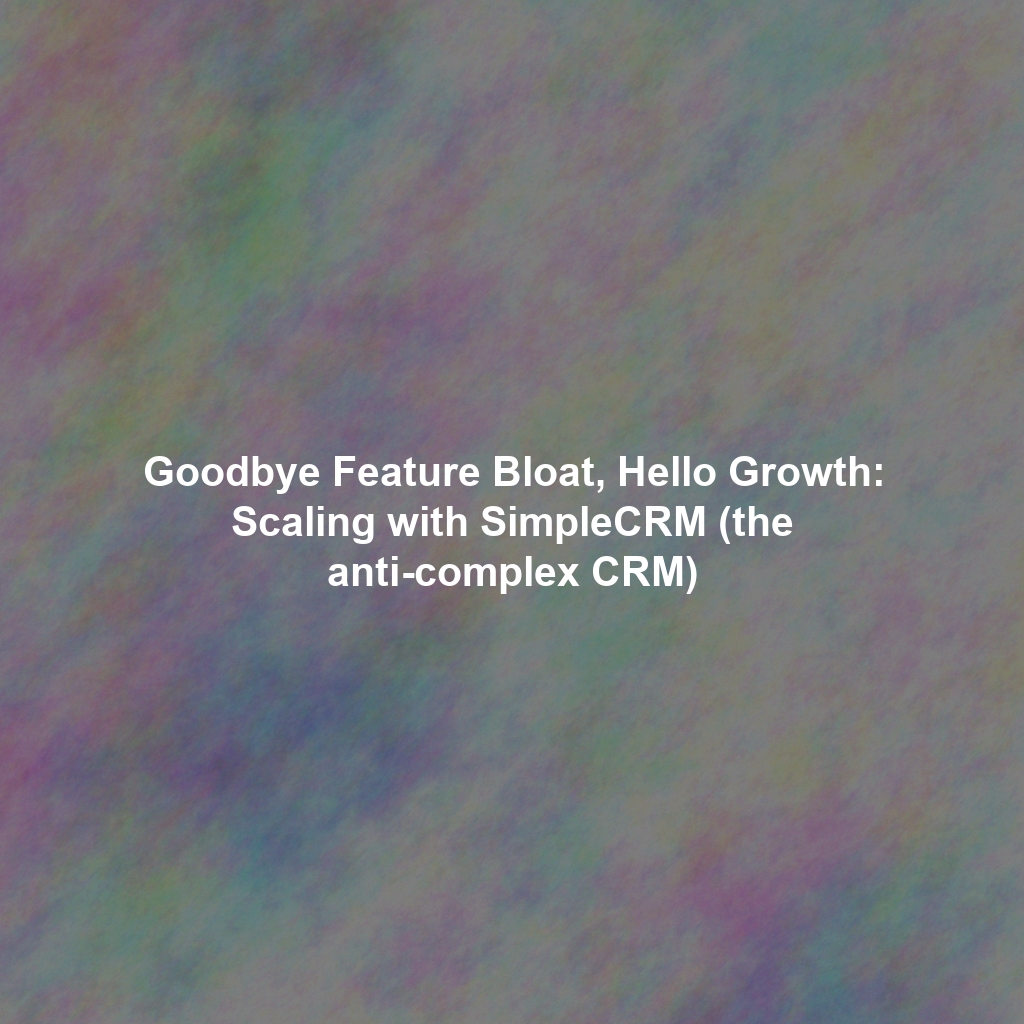 Goodbye Feature Bloat, Hello Growth: Scaling with SimpleCRM (the anti-complex CRM)