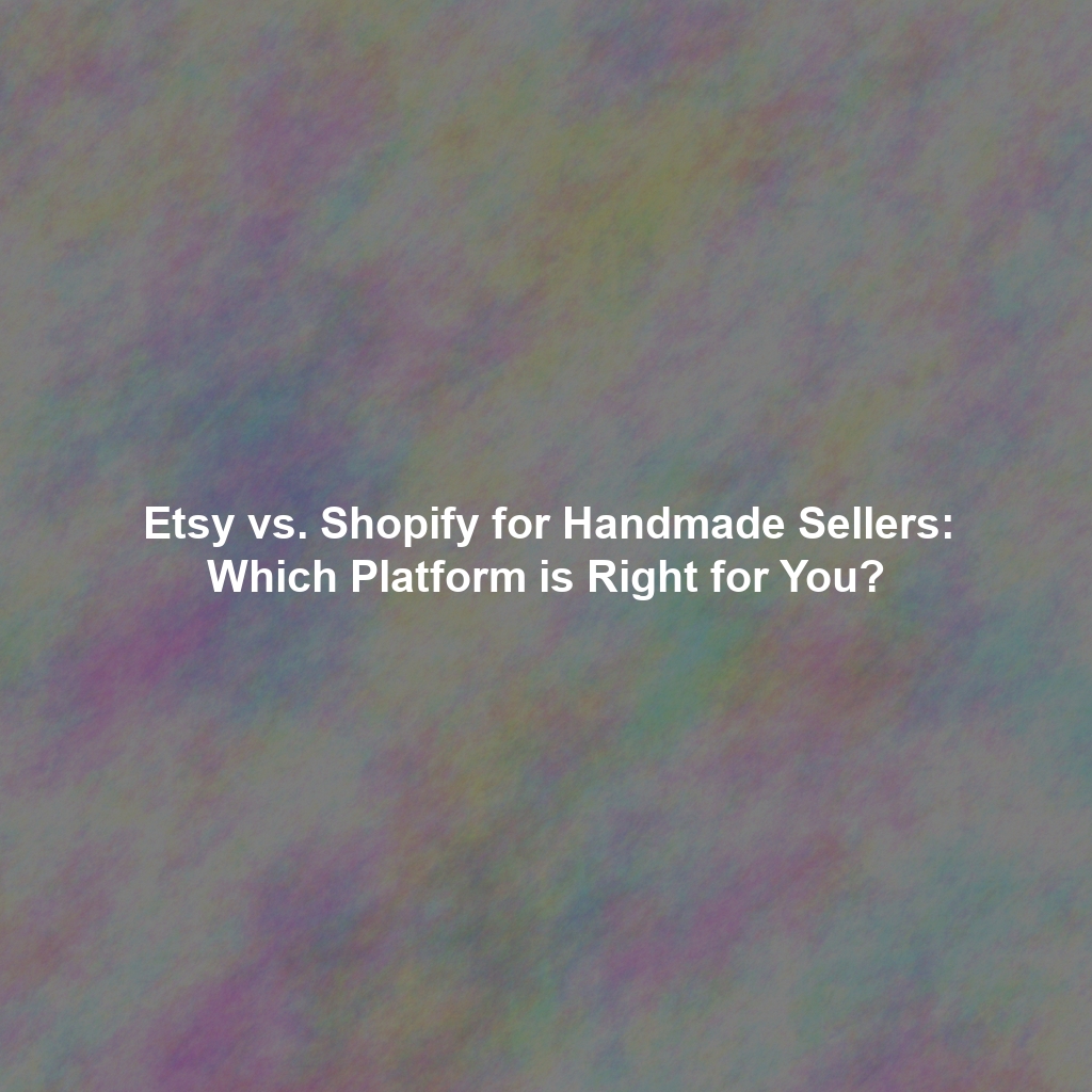 Etsy vs. Shopify for Handmade Sellers: Which Platform is Right for You?
