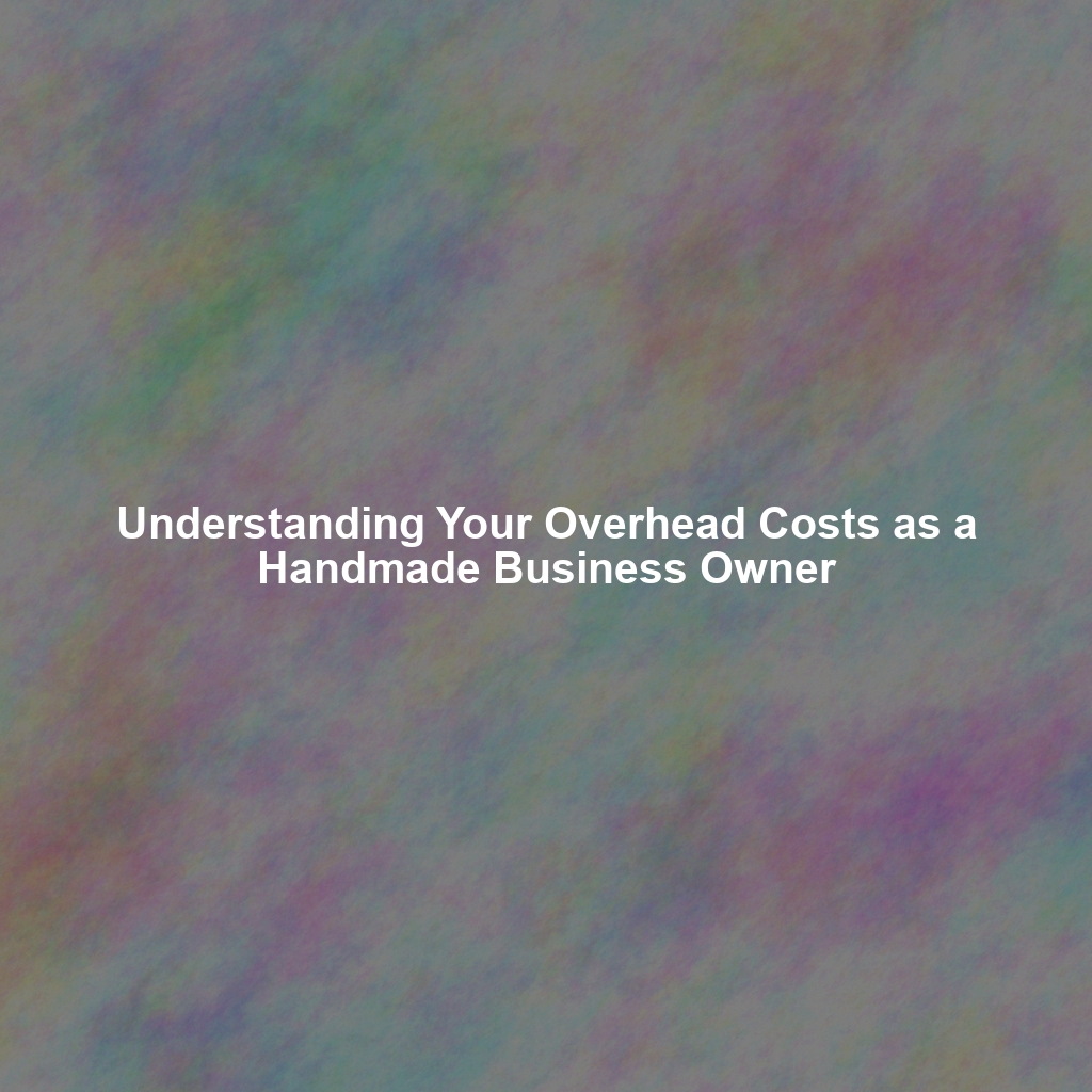 Understanding Your Overhead Costs as a Handmade Business Owner