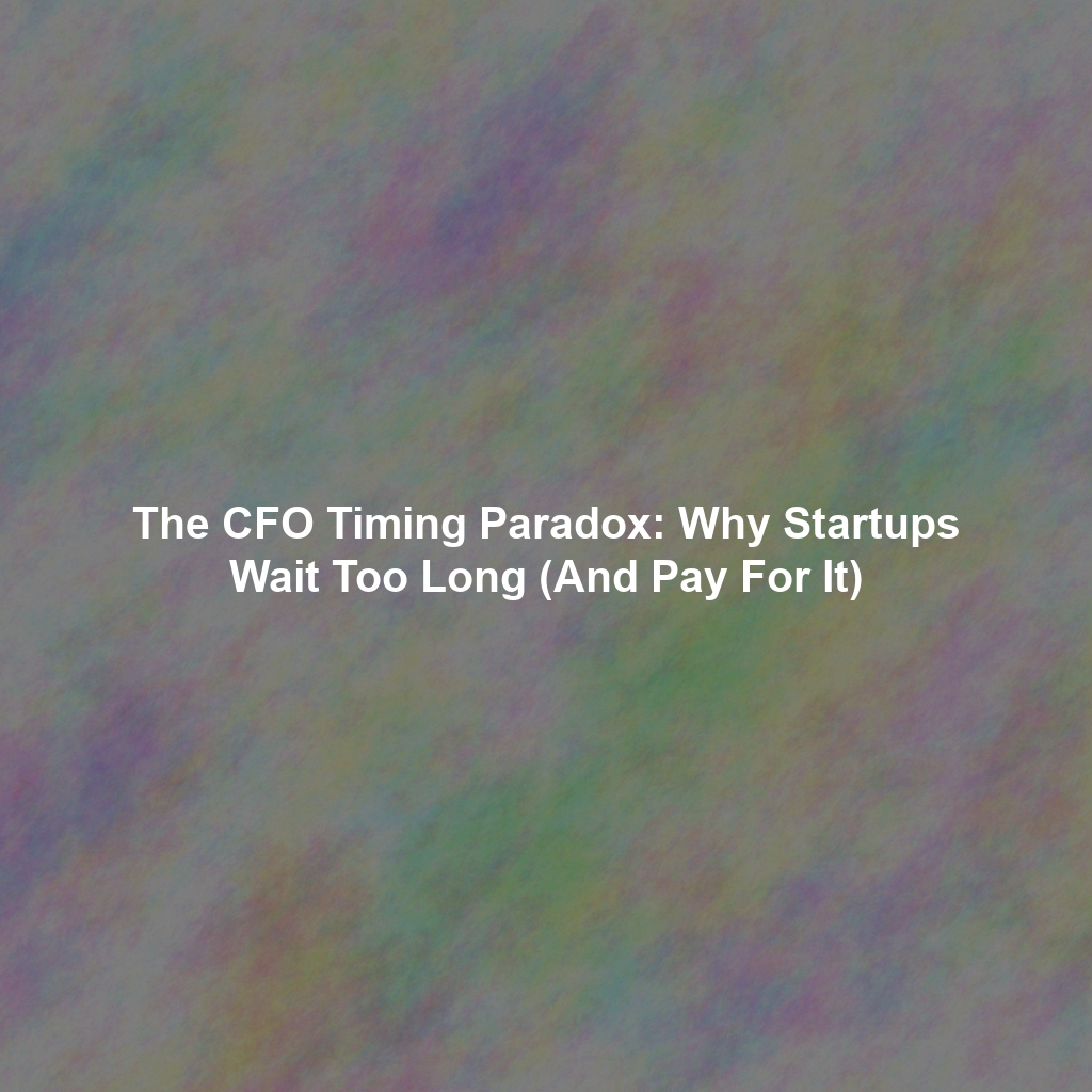 The CFO Timing Paradox: Why Startups Wait Too Long (And Pay For It)