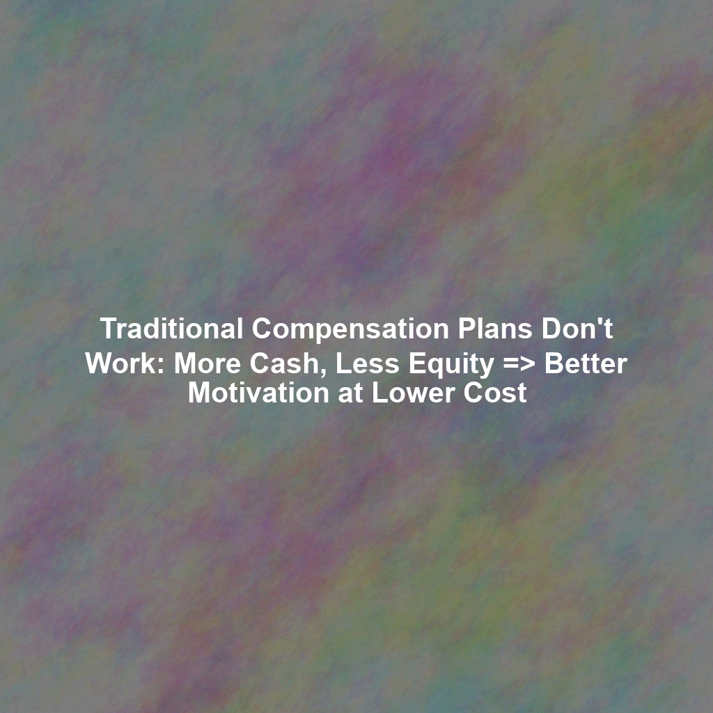 Traditional Compensation Plans Don't Work: More Cash, Less Equity => Better Motivation at Lower Cost